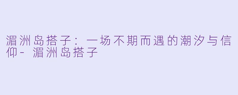 湄洲岛搭子：一场不期而遇的潮汐与信仰-湄洲岛搭子