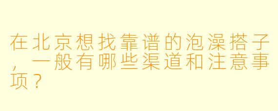 在北京想找靠谱的泡澡搭子,一般有哪些渠道和注意事项?