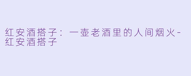 红安酒搭子：一壶老酒里的人间烟火