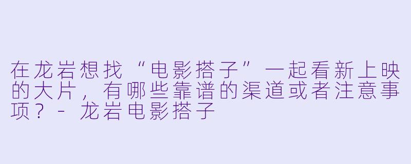 在龙岩想找“电影搭子”一起看新上映的大片,有哪些靠谱的渠道或者注意事项?-龙岩电影搭子
