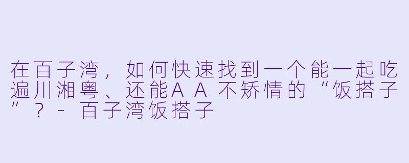 在百子湾,如何快速找到一个能一起吃遍川湘粤、还能AA不矫情的“饭搭子”?-百子湾饭搭子