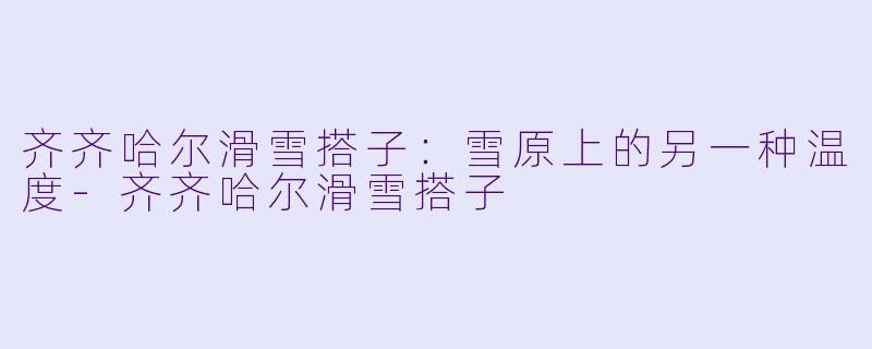 齐齐哈尔滑雪搭子:雪原上的另一种温度-齐齐哈尔滑雪搭子