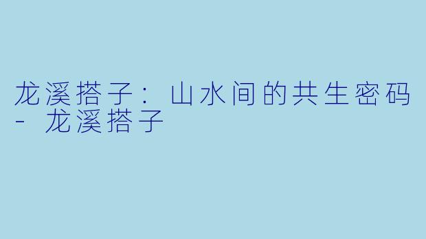 龙溪搭子:山水间的共生密码-龙溪搭子