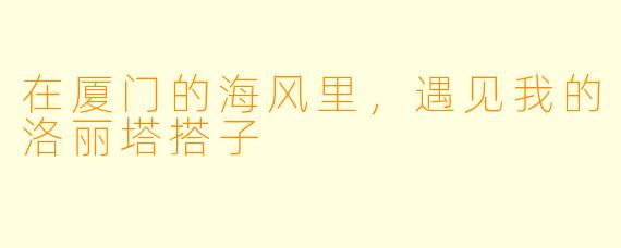 在厦门的海风里,遇见我的洛丽塔搭子