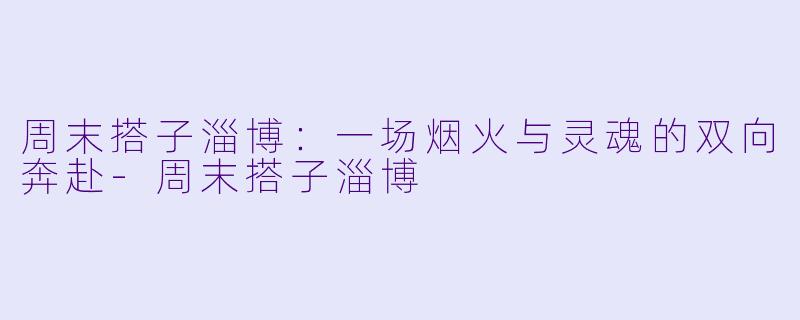 周末搭子淄博:一场烟火与灵魂的双向奔赴-周末搭子淄博