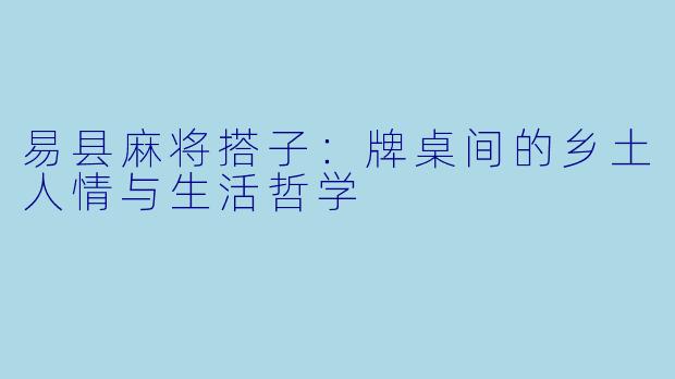 易县麻将搭子:牌桌间的乡土人情与生活哲学