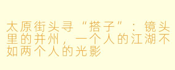 太原街头寻“搭子”:镜头里的并州,一个人的江湖不如两个人的光影