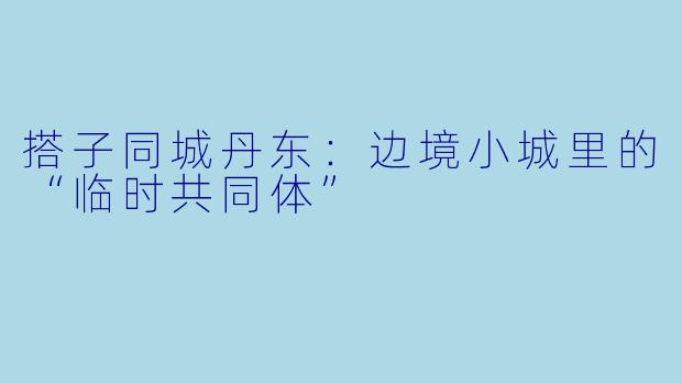 搭子同城丹东:边境小城里的“临时共同体”