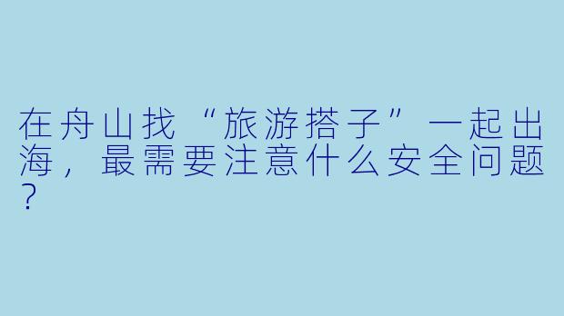 在舟山找“旅游搭子”一起出海，最需要注意什么安全问题？
