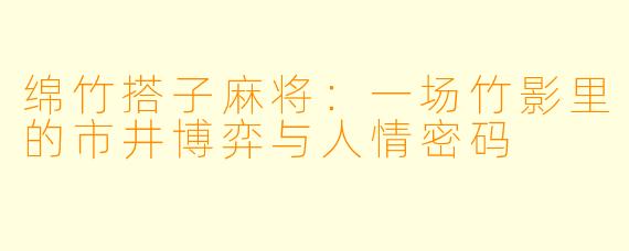绵竹搭子麻将:一场竹影里的市井博弈与人情密码