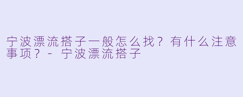 宁波漂流搭子一般怎么找?有什么注意事项?-宁波漂流搭子