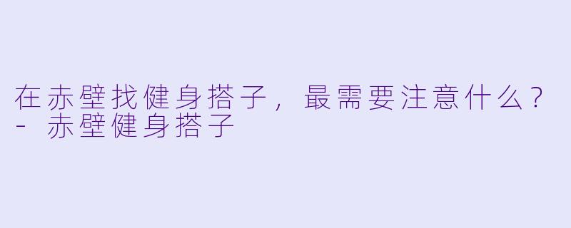 在赤壁找健身搭子，最需要注意什么？-赤壁健身搭子