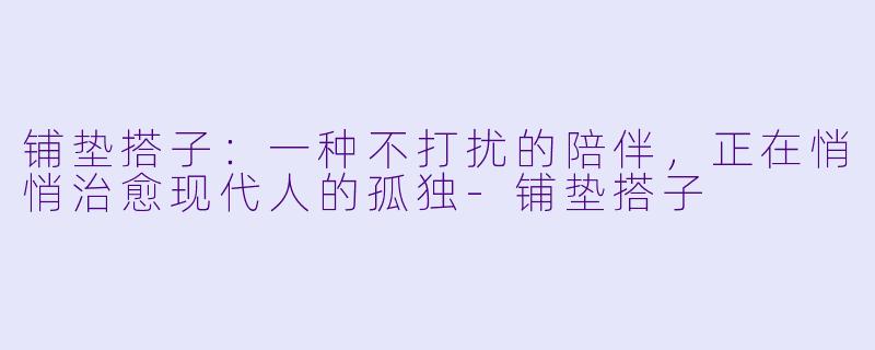 铺垫搭子：一种不打扰的陪伴，正在悄悄治愈现代人的孤独-铺垫搭子