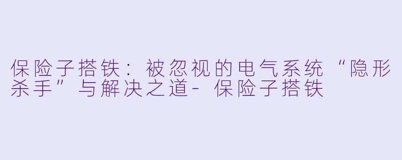 保险子搭铁:被忽视的电气系统“隐形杀手”与解决之道-保险子搭铁