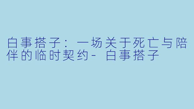 白事搭子:一场关于死亡与陪伴的临时契约-白事搭子