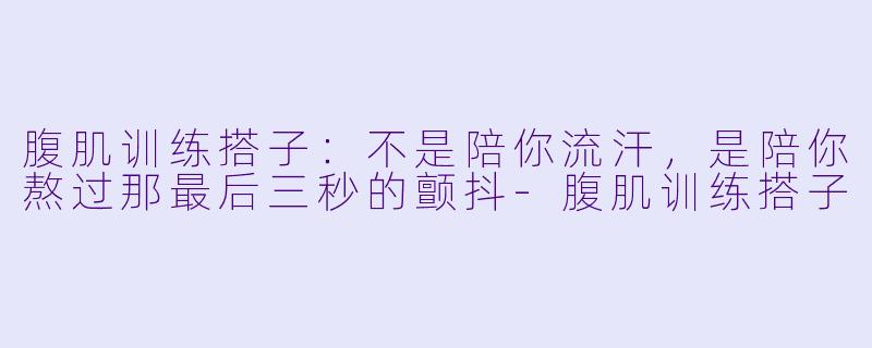 腹肌训练搭子:不是陪你流汗,是陪你熬过那最后三秒的颤抖-腹肌训练搭子