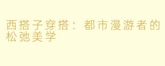 西搭子穿搭：都市漫游者的松弛美学