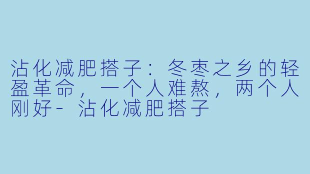 沾化减肥搭子:冬枣之乡的轻盈革命,一个人难熬,两个人刚好-沾化减肥搭子