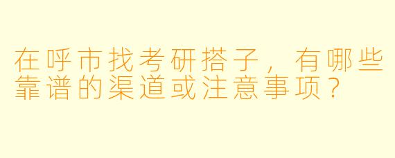 在呼市找考研搭子,有哪些靠谱的渠道或注意事项?