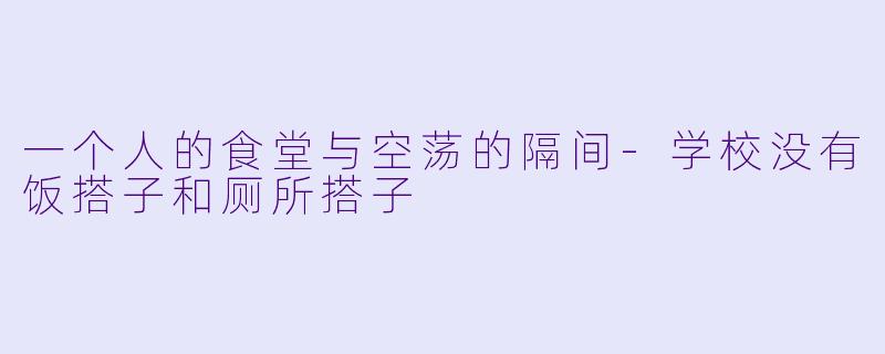 一个人的食堂与空荡的隔间-学校没有饭搭子和厕所搭子