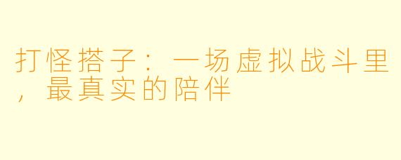 打怪搭子:一场虚拟战斗里,最真实的陪伴