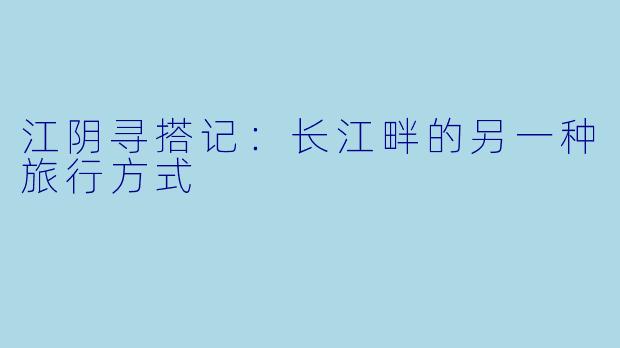 江阴寻搭记:长江畔的另一种旅行方式