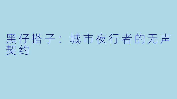 黑仔搭子：城市夜行者的无声契约