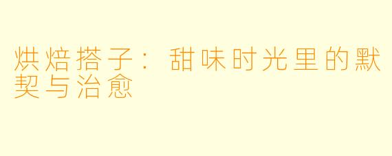烘焙搭子:甜味时光里的默契与治愈