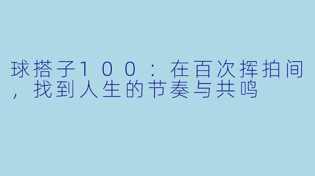 球搭子100：在百次挥拍间，找到人生的节奏与共鸣