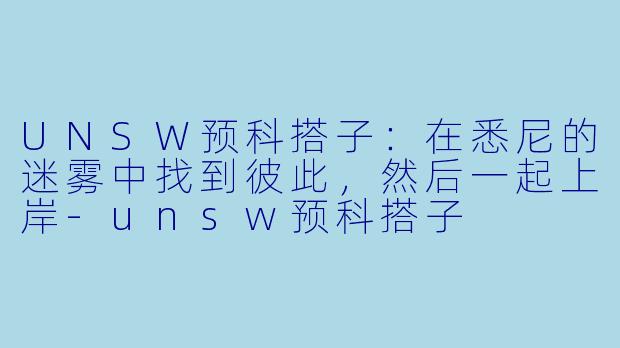 UNSW预科搭子:在悉尼的迷雾中找到彼此,然后一起上岸-unsw预科搭子