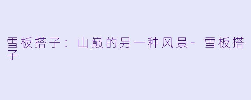 雪板搭子:山巅的另一种风景-雪板搭子