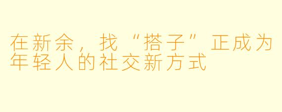在新余,找“搭子”正成为年轻人的社交新方式