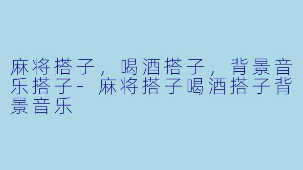 麻将搭子，喝酒搭子，背景音乐搭子-麻将搭子喝酒搭子背景音乐
