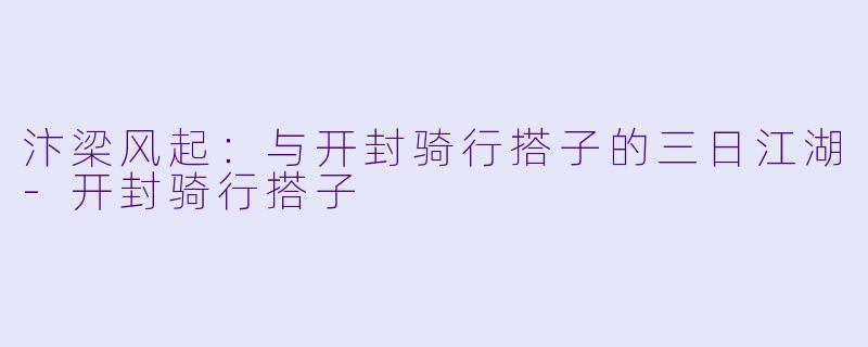 汴梁风起:与开封骑行搭子的三日江湖-开封骑行搭子