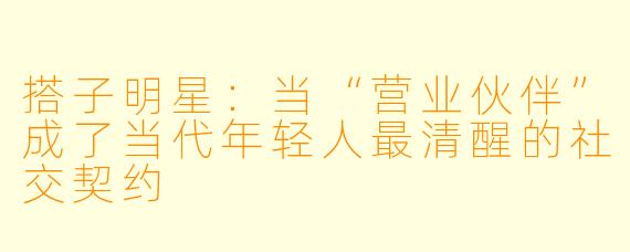搭子明星:当“营业伙伴”成了当代年轻人最清醒的社交契约