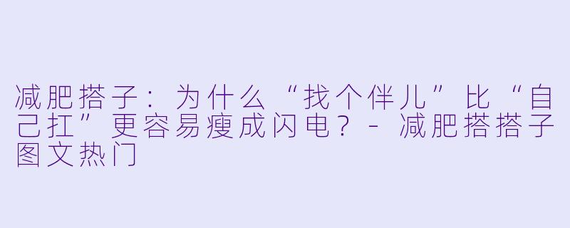 减肥搭子：为什么“找个伴儿”比“自己扛”更容易瘦成闪电？-减肥搭搭子图文热门