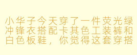 小华子今天穿了一件荧光绿冲锋衣搭配卡其色工装裤和白色板鞋，你觉得这套穿搭怎么样？