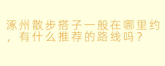 涿州散步搭子一般在哪里约，有什么推荐的路线吗？