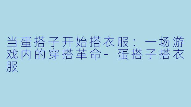 当蛋搭子开始搭衣服:一场游戏内的穿搭革命-蛋搭子搭衣服