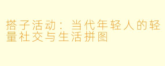 搭子活动：当代年轻人的轻量社交与生活拼图