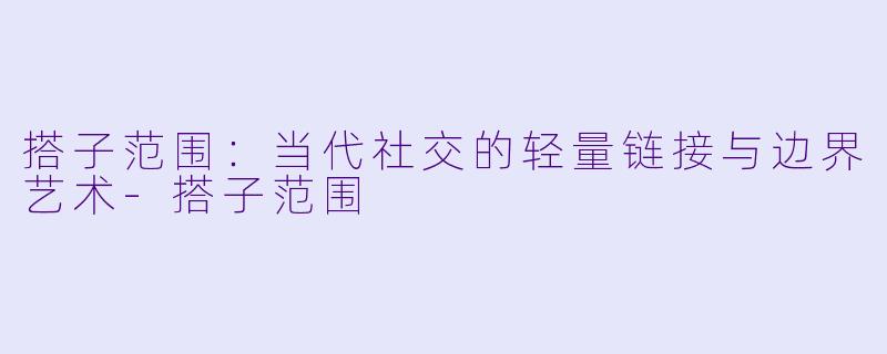 搭子范围:当代社交的轻量链接与边界艺术-搭子范围
