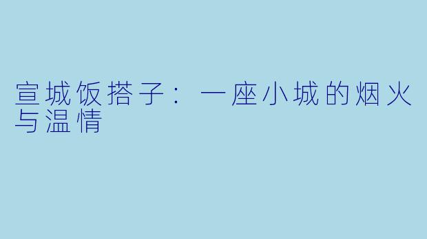 宣城饭搭子:一座小城的烟火与温情
