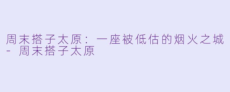 周末搭子太原:一座被低估的烟火之城-周末搭子太原