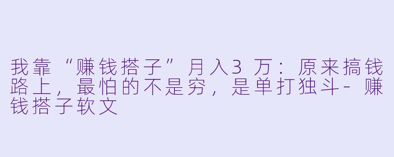 我靠“赚钱搭子”月入3万:原来搞钱路上,最怕的不是穷,是单打独斗-赚钱搭子软文