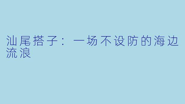 汕尾搭子：一场不设防的海边流浪