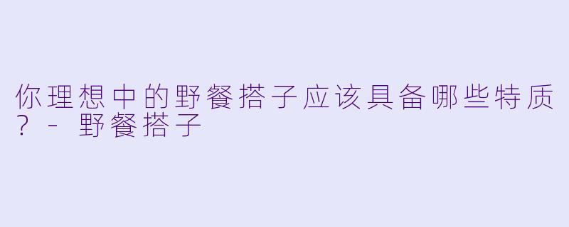 你理想中的野餐搭子应该具备哪些特质？-野餐搭子