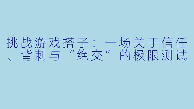 挑战游戏搭子：一场关于信任、背刺与“绝交”的极限测试
