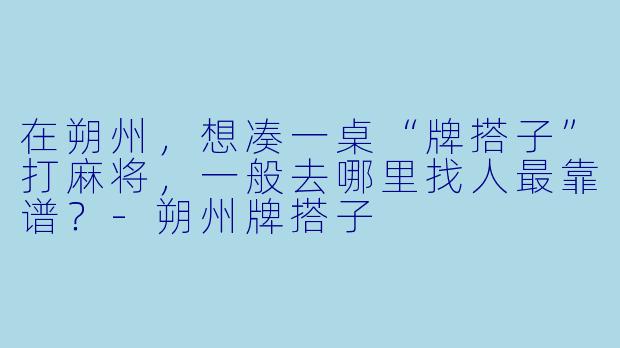 在朔州，想凑一桌“牌搭子”打麻将，一般去哪里找人最靠谱？