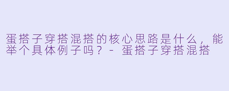 蛋搭子穿搭混搭的核心思路是什么,能举个具体例子吗?-蛋搭子穿搭混搭