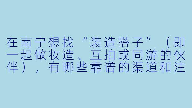 在南宁想找“装造搭子”(即一起做妆造、互拍或同游的伙伴),有哪些靠谱的渠道和注意事项?